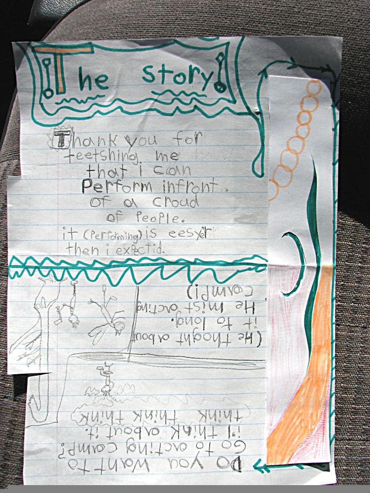 A letter with many child's drawings of fairies, a woodcutter, and other characters, along with much decoration. In the child's printing it reads, "thank you for teaching me that I can perform in front of a crowd of people. Performing is easier than I expected. 
The Story: Do you want to go to acting camp? I'll think about it. (Think, think, think.) He thought about it too long. He missed acting camp!