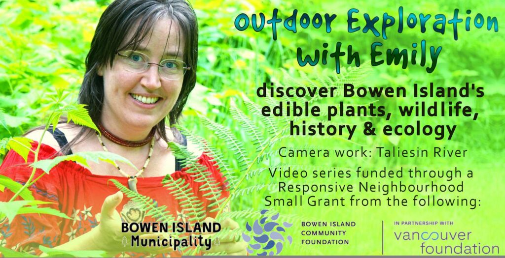 A photo of a woman with brown hair and glasses, wearing a bear's claw necklace and a red shirt, standing among salmonberry leaves and ferns. On the right, the image says: Outdoor Exploration with Emily. Discover Bowen Island's edible plants, wildlife, history and ecology. Camera work by Taliesin River. Video series funded through a Responsive Neighbourhood Small Grant from Bowen Island Municipality, Bowen Island Community Foundation, and in partnership with the Vancouver Foundation.